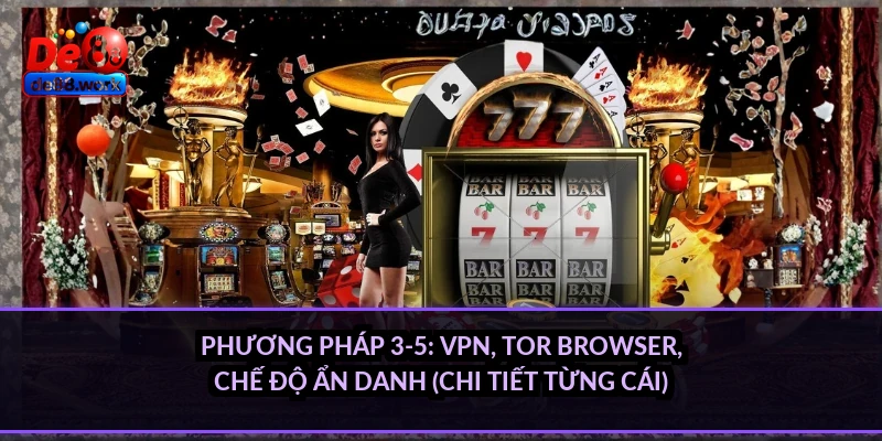 Phương pháp 3-5: VPN, Tor Browser, chế độ ẩn danh (chi tiết từng cái)